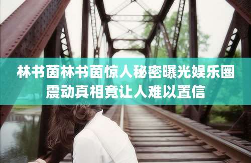 林书茵林书茵惊人秘密曝光娱乐圈震动真相竟让人难以置信