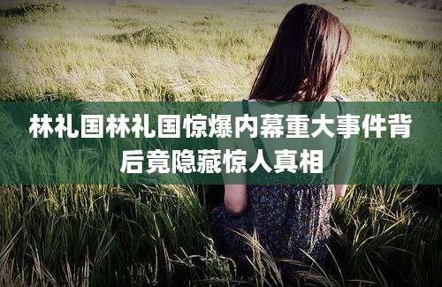 林礼国林礼国惊爆内幕重大事件背后竟隐藏惊人真相