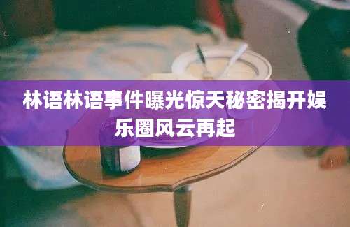 林语林语事件曝光惊天秘密揭开娱乐圈风云再起