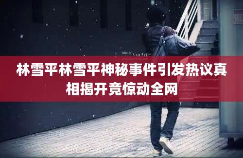 林雪平林雪平神秘事件引发热议真相揭开竟惊动全网