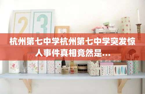 杭州第七中学杭州第七中学突发惊人事件真相竟然是...