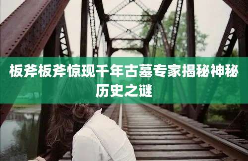 板斧板斧惊现千年古墓专家揭秘神秘历史之谜
