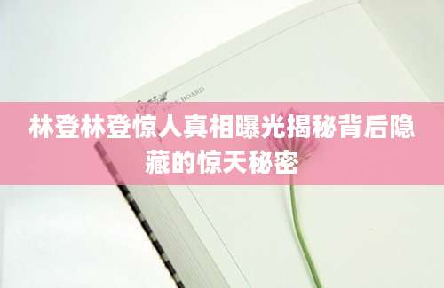 林登林登惊人真相曝光揭秘背后隐藏的惊天秘密
