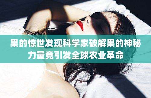 果的惊世发现科学家破解果的神秘力量竟引发全球农业革命