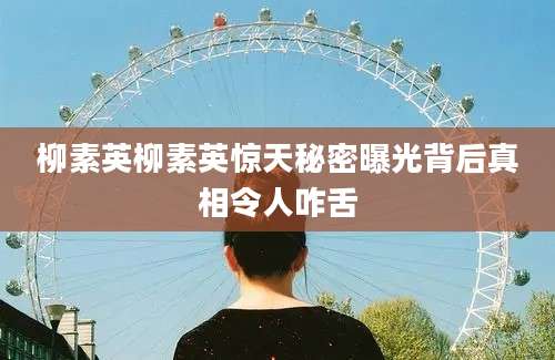 柳素英柳素英惊天秘密曝光背后真相令人咋舌