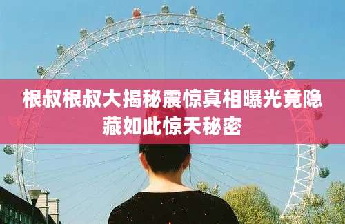 根叔根叔大揭秘震惊真相曝光竟隐藏如此惊天秘密