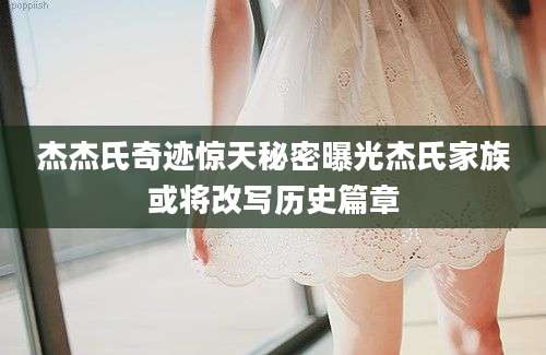 杰杰氏奇迹惊天秘密曝光杰氏家族或将改写历史篇章