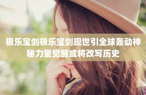 极乐宝剑极乐宝剑现世引全球轰动神秘力量觉醒或将改写历史