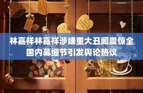 林嘉祥林嘉祥涉嫌重大丑闻震惊全国内幕细节引发舆论热议