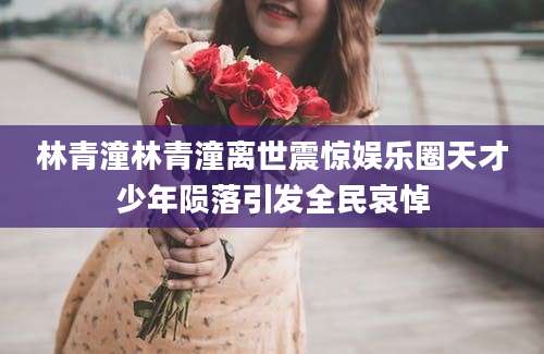 林青潼林青潼离世震惊娱乐圈天才少年陨落引发全民哀悼