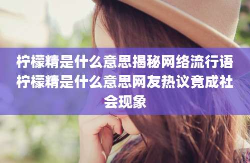 柠檬精是什么意思揭秘网络流行语柠檬精是什么意思网友热议竟成社会现象
