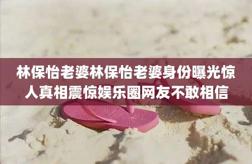 林保怡老婆林保怡老婆身份曝光惊人真相震惊娱乐圈网友不敢相信