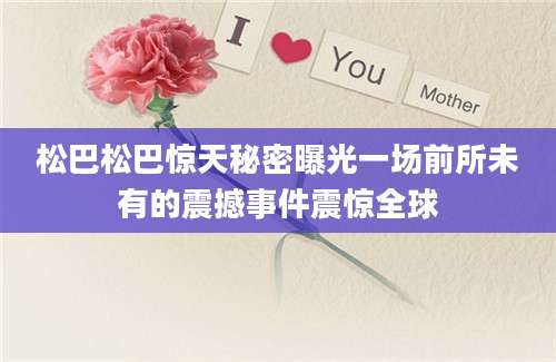 松巴松巴惊天秘密曝光一场前所未有的震撼事件震惊全球