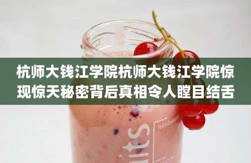 杭师大钱江学院杭师大钱江学院惊现惊天秘密背后真相令人瞠目结舌