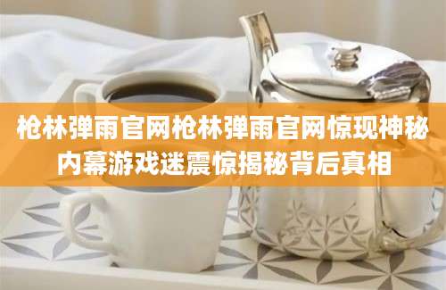 枪林弹雨官网枪林弹雨官网惊现神秘内幕游戏迷震惊揭秘背后真相