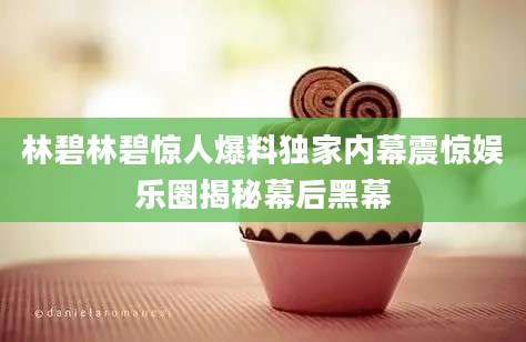 林碧林碧惊人爆料独家内幕震惊娱乐圈揭秘幕后黑幕
