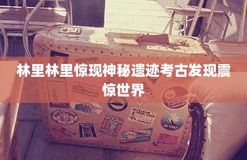 林里林里惊现神秘遗迹考古发现震惊世界