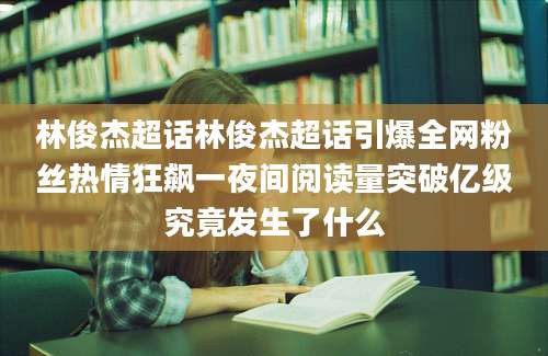 林俊杰超话林俊杰超话引爆全网粉丝热情狂飙一夜间阅读量突破亿级究竟发生了什么