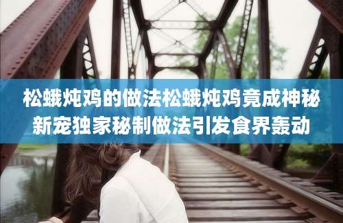 松蛾炖鸡的做法松蛾炖鸡竟成神秘新宠独家秘制做法引发食界轰动