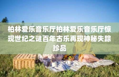 柏林爱乐音乐厅柏林爱乐音乐厅惊现世纪之谜百年古乐再现神秘失踪珍品