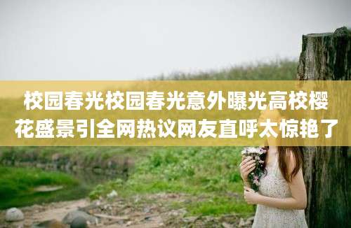校园春光校园春光意外曝光高校樱花盛景引全网热议网友直呼太惊艳了