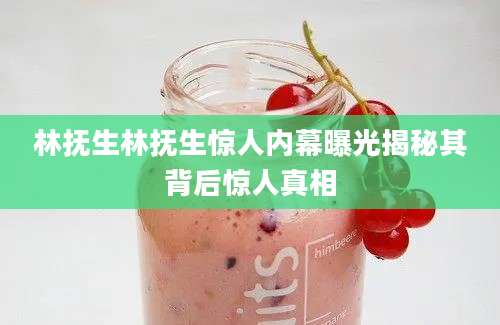 林抚生林抚生惊人内幕曝光揭秘其背后惊人真相