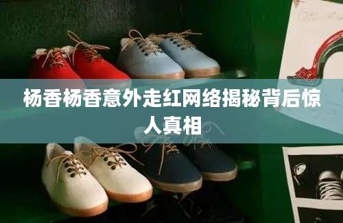杨香杨香意外走红网络揭秘背后惊人真相