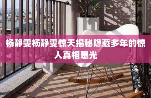 杨静雯杨静雯惊天揭秘隐藏多年的惊人真相曝光