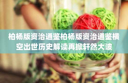 柏杨版资治通鉴柏杨版资治通鉴横空出世历史解读再掀轩然大波