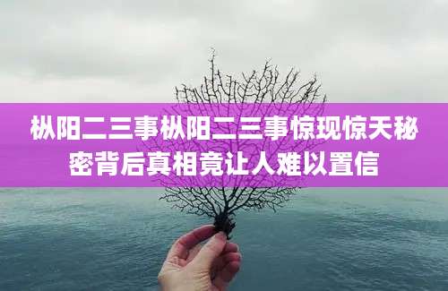 枞阳二三事枞阳二三事惊现惊天秘密背后真相竟让人难以置信