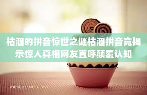 枯涸的拼音惊世之谜枯涸拼音竟揭示惊人真相网友直呼颠覆认知