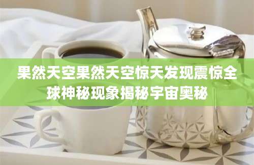 果然天空果然天空惊天发现震惊全球神秘现象揭秘宇宙奥秘