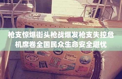 枪支惊爆街头枪战爆发枪支失控危机席卷全国民众生命安全堪忧