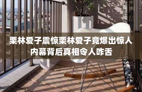 栗林爱子震惊栗林爱子竟爆出惊人内幕背后真相令人咋舌