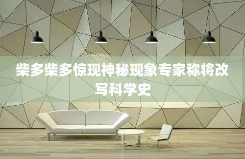 柴多柴多惊现神秘现象专家称将改写科学史