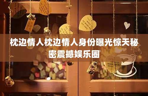 枕边情人枕边情人身份曝光惊天秘密震撼娱乐圈