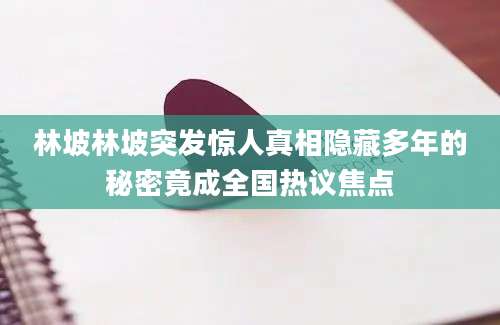 林坡林坡突发惊人真相隐藏多年的秘密竟成全国热议焦点