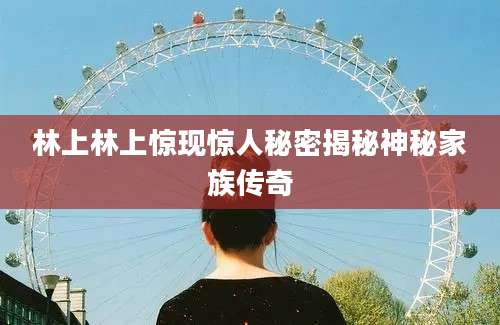 林上林上惊现惊人秘密揭秘神秘家族传奇