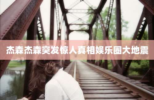杰森杰森突发惊人真相娱乐圈大地震