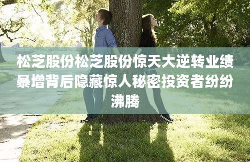 松芝股份松芝股份惊天大逆转业绩暴增背后隐藏惊人秘密投资者纷纷沸腾