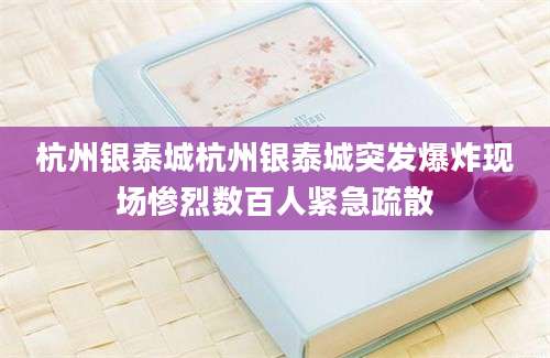 杭州银泰城杭州银泰城突发爆炸现场惨烈数百人紧急疏散