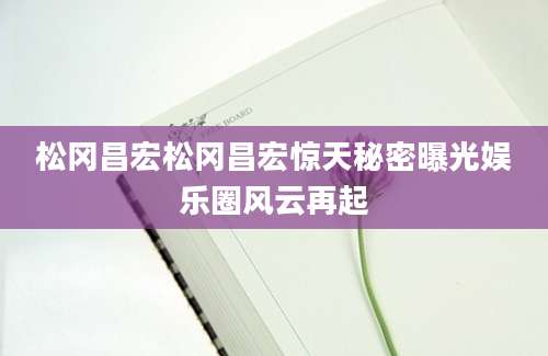 松冈昌宏松冈昌宏惊天秘密曝光娱乐圈风云再起