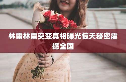 林雷林雷突变真相曝光惊天秘密震撼全国