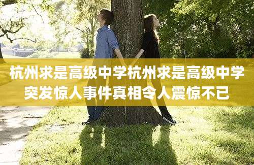 杭州求是高级中学杭州求是高级中学突发惊人事件真相令人震惊不已