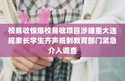 校易收惊爆校易收项目涉嫌重大违规家长学生齐声抵制教育部门紧急介入调查