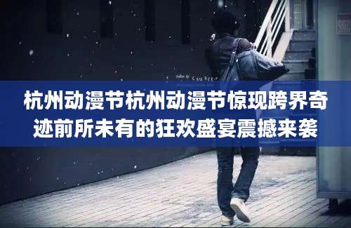 杭州动漫节杭州动漫节惊现跨界奇迹前所未有的狂欢盛宴震撼来袭
