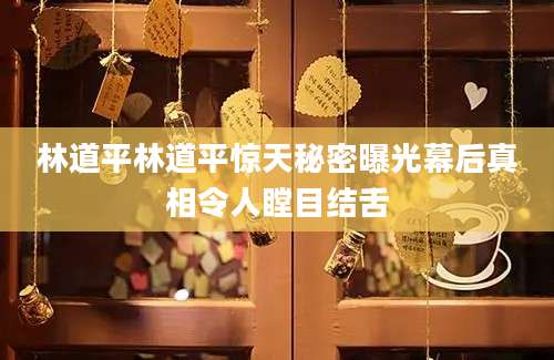 林道平林道平惊天秘密曝光幕后真相令人瞠目结舌