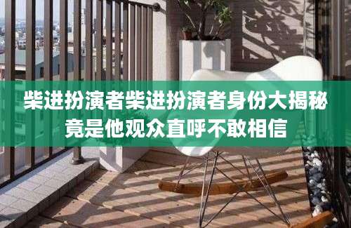 柴进扮演者柴进扮演者身份大揭秘竟是他观众直呼不敢相信