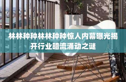林林种种林林种种惊人内幕曝光揭开行业暗流涌动之谜