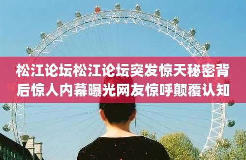 松江论坛松江论坛突发惊天秘密背后惊人内幕曝光网友惊呼颠覆认知